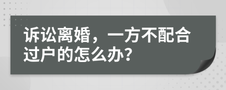 诉讼离婚，一方不配合过户的怎么办？