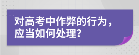 对高考中作弊的行为，应当如何处理？