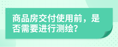 商品房交付使用前，是否需要进行测绘？