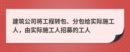 建筑公司将工程转包、分包给实际施工人，由实际施工人招募的工人