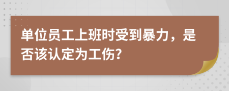 单位员工上班时受到暴力，是否该认定为工伤？