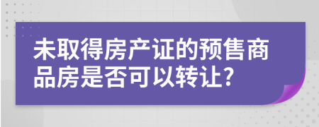 未取得房产证的预售商品房是否可以转让?