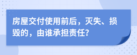 房屋交付使用前后，灭失、损毁的，由谁承担责任？