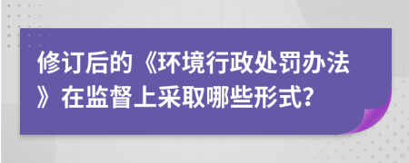 修订后的《环境行政处罚办法》在监督上采取哪些形式？