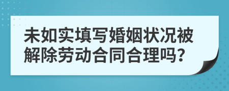 未如实填写婚姻状况被解除劳动合同合理吗？