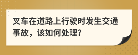 叉车在道路上行驶时发生交通事故，该如何处理？