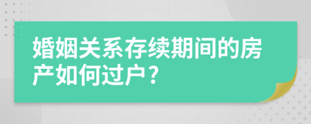 婚姻关系存续期间的房产如何过户?