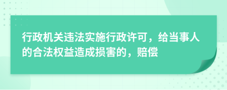 行政机关违法实施行政许可，给当事人的合法权益造成损害的，赔偿