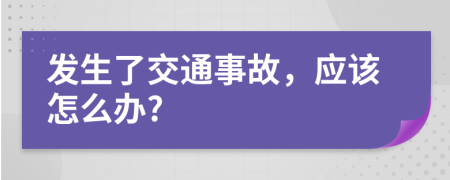 发生了交通事故，应该怎么办?