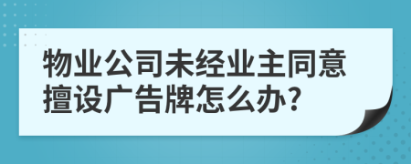 物业公司未经业主同意擅设广告牌怎么办?