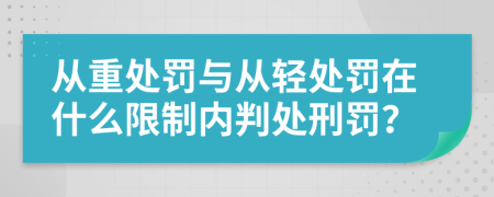 从重处罚与从轻处罚在什么限制内判处刑罚？