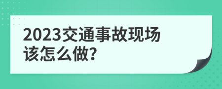 2023交通事故现场该怎么做？