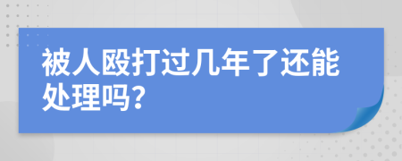 被人殴打过几年了还能处理吗？