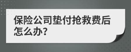 保险公司垫付抢救费后怎么办？