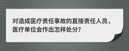 对造成医疗责任事故的直接责任人员，医疗单位会作出怎样处分？
