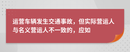 运营车辆发生交通事故，但实际营运人与名义营运人不一致的，应如