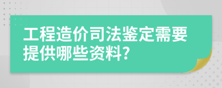 工程造价司法鉴定需要提供哪些资料?