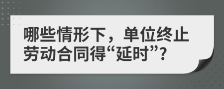 哪些情形下，单位终止劳动合同得“延时”?