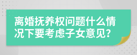 离婚抚养权问题什么情况下要考虑子女意见？