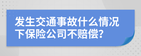 发生交通事故什么情况下保险公司不赔偿？