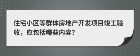 住宅小区等群体房地产开发项目竣工验收，应包括哪些内容？