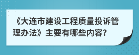 《大连市建设工程质量投诉管理办法》主要有哪些内容？