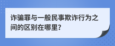 诈骗罪与一般民事欺诈行为之间的区别在哪里？