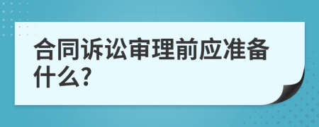 合同诉讼审理前应准备什么?