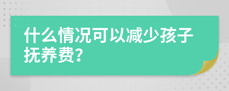 什么情况可以减少孩子抚养费？