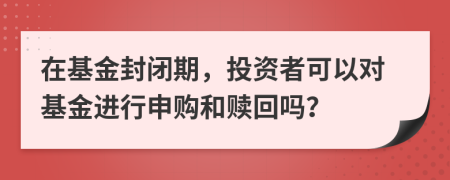 在基金封闭期，投资者可以对基金进行申购和赎回吗？