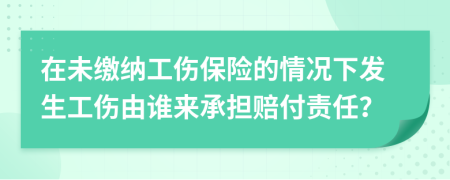 在未缴纳工伤保险的情况下发生工伤由谁来承担赔付责任？