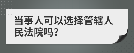 当事人可以选择管辖人民法院吗?