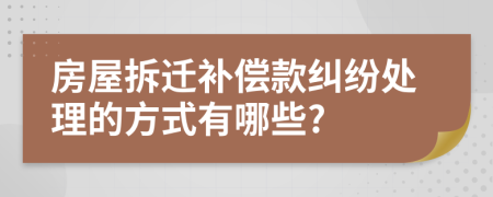 房屋拆迁补偿款纠纷处理的方式有哪些?