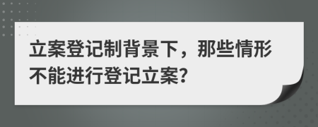 立案登记制背景下，那些情形不能进行登记立案？