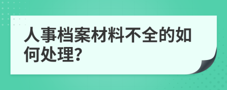 人事档案材料不全的如何处理？