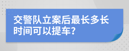 交警队立案后最长多长时间可以提车？