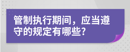 管制执行期间，应当遵守的规定有哪些?