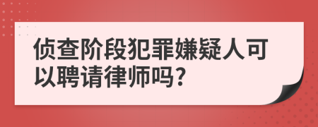 侦查阶段犯罪嫌疑人可以聘请律师吗?