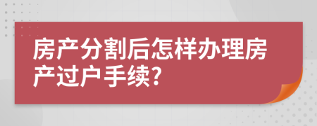 房产分割后怎样办理房产过户手续?