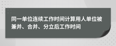 同一单位连续工作时间计算用人单位被兼并、合并、分立后工作时间