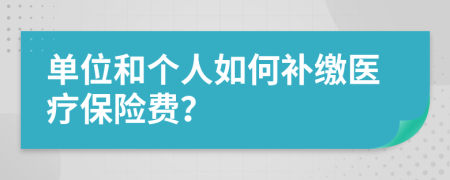 单位和个人如何补缴医疗保险费？