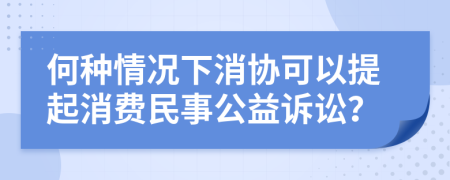 何种情况下消协可以提起消费民事公益诉讼？