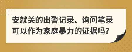 安就关的出警记录、询问笔录可以作为家庭暴力的证据吗？