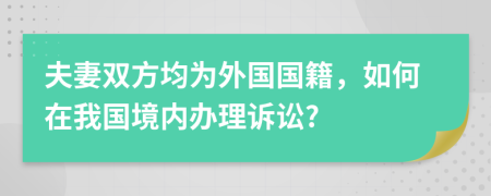 夫妻双方均为外国国籍，如何在我国境内办理诉讼?