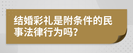 结婚彩礼是附条件的民事法律行为吗？