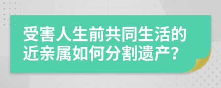 受害人生前共同生活的近亲属如何分割遗产？