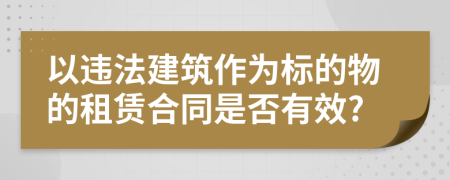 以违法建筑作为标的物的租赁合同是否有效?