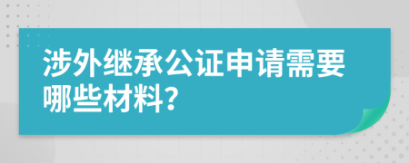 涉外继承公证申请需要哪些材料？