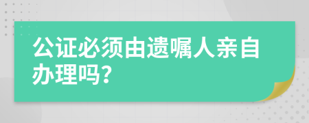 公证必须由遗嘱人亲自办理吗？