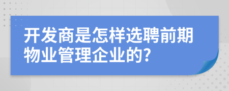 开发商是怎样选聘前期物业管理企业的?